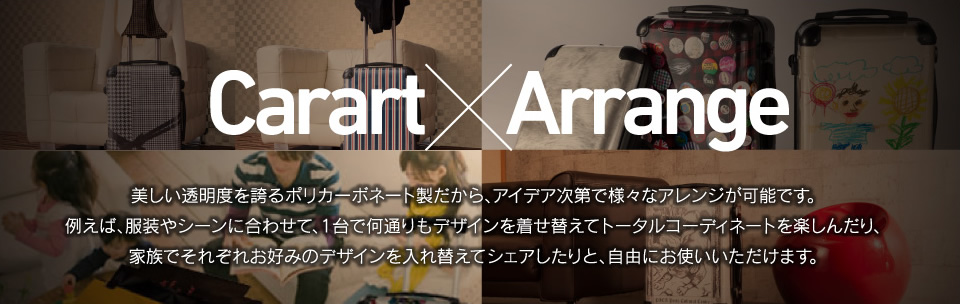 Carart×Arrange 美しい透明度を誇るポリカーボネート製だから、アイデア次第で様々なアレンジが可能です。例えば、服装やシーンに合わせて、1台で何通りもデザインを着せ替えてトータルコーディネートを楽しんだり、家族でそれぞれお好みのデザインを入れ替えてシェアしたりと、自由にお使いいただけます。