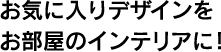 お気に入りデザインをお部屋のインテリアに！