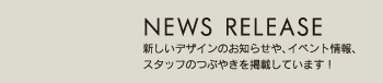 NEWS RELEASE 新しいデザインのお知らせや、イベント情報、スタッフのつぶやきを掲載していきます！