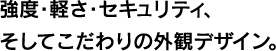 強度・軽さ・セキュリティ、そしてこだわりの外観デザイン。