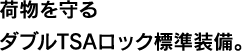 荷物を守るダブルTSAロック標準装備。