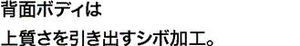 背面ボディは上質さを引き出すシボ加工。