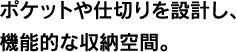 ポケットや仕切りを設計し、機能的な収納空間。