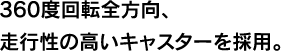 360度回転全方向、走行性の高いキャスターを採用。