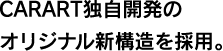 CARART独自開発のオリジナル新構造を採用