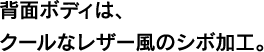 背面ボディは、クールなレザー風のシボ加工。