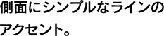 側面にシンプルなラインのアクセント。