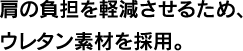 肩の負担を軽減させるため、ウレタン素材を採用。