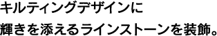 キルティングデザインに輝きを添えるラインストーンを装飾。