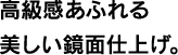 高級感あふれる美しい鏡面仕上げ。