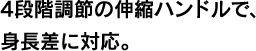4段階調節の伸縮ハンドルで、身長差に対応。
