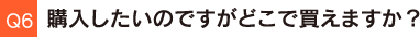 Q6.購入したいのですがどこで買えますか？