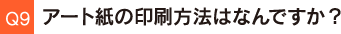 Q9.アート紙の印刷方法はなんですか？